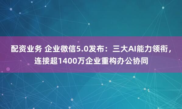 配资业务 企业微信5.0发布：三大AI能力领衔，连接超1400万企业重构办公协同