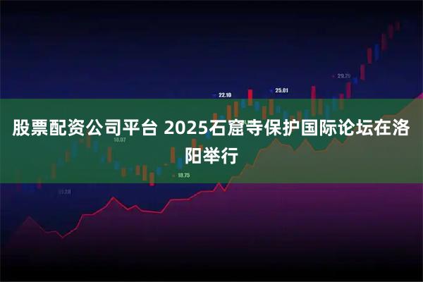 股票配资公司平台 2025石窟寺保护国际论坛在洛阳举行
