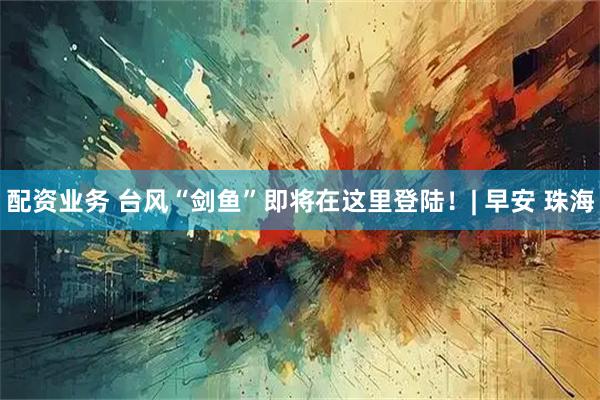 配资业务 台风“剑鱼”即将在这里登陆！| 早安 珠海