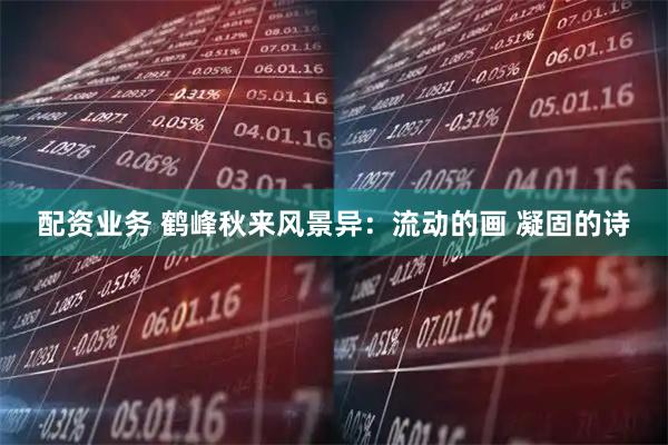 配资业务 鹤峰秋来风景异：流动的画 凝固的诗
