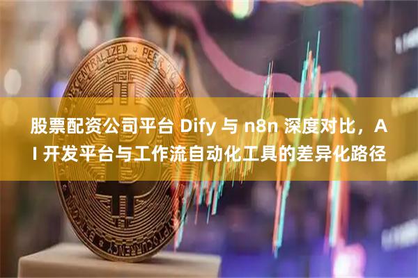 股票配资公司平台 Dify 与 n8n 深度对比，AI 开发平台与工作流自动化工具的差异化路径