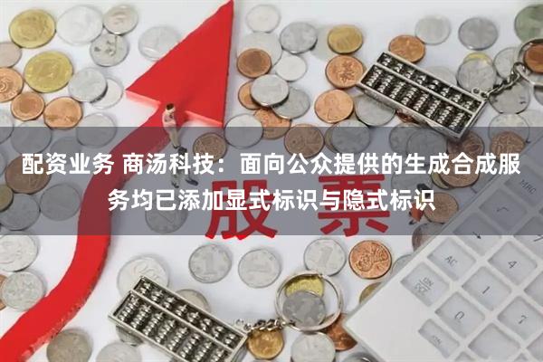 配资业务 商汤科技：面向公众提供的生成合成服务均已添加显式标识与隐式标识