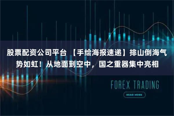 股票配资公司平台 【手绘海报速递】排山倒海气势如虹！从地面到空中，国之重器集中亮相