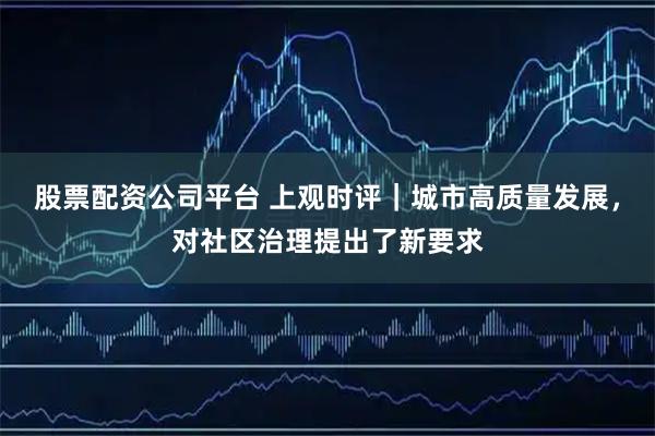 股票配资公司平台 上观时评｜城市高质量发展，对社区治理提出了新要求
