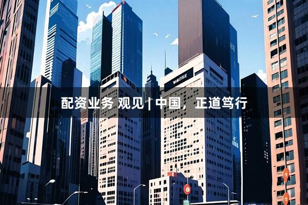 配资业务 观见 | 中国，正道笃行