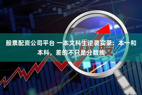 股票配资公司平台 一本文科生逆袭实录：本一和本科，差的不只是分数线