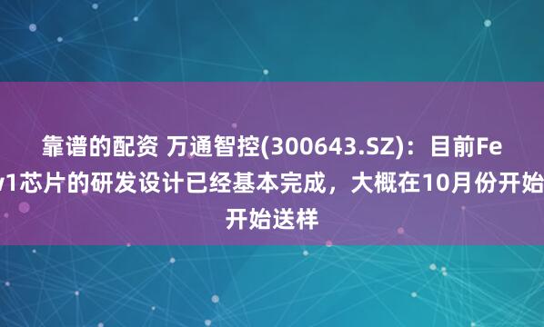 靠谱的配资 万通智控(300643.SZ)：目前Fellow1芯片的研发设计已经基本完成，大概在10月份开始送样