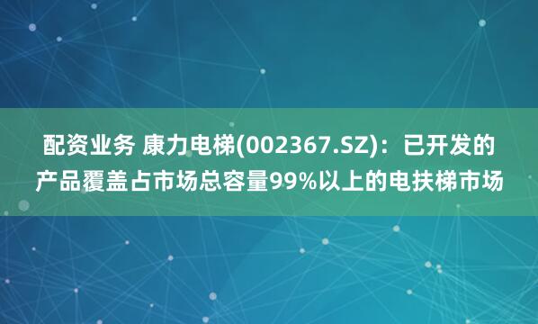 配资业务 康力电梯(002367.SZ)：已开发的产品覆盖占市场总容量99%以上的电扶梯市场
