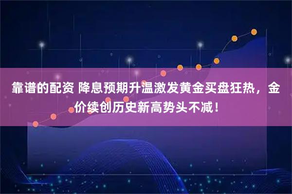 靠谱的配资 降息预期升温激发黄金买盘狂热，金价续创历史新高势头不减！