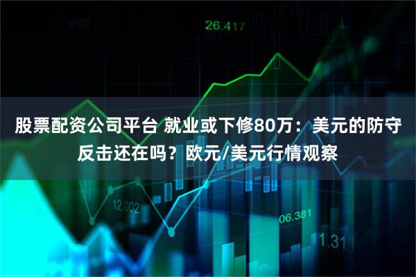 股票配资公司平台 就业或下修80万：美元的防守反击还在吗？欧元/美元行情观察
