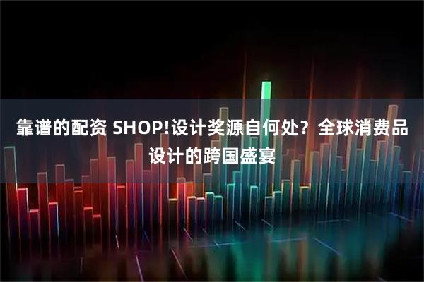 靠谱的配资 SHOP!设计奖源自何处？全球消费品设计的跨国盛宴