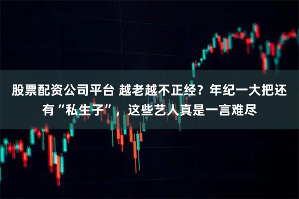 股票配资公司平台 越老越不正经？年纪一大把还有“私生子”，这些艺人真是一言难尽