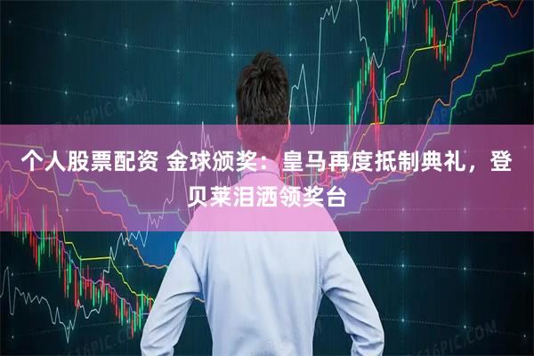 个人股票配资 金球颁奖：皇马再度抵制典礼，登贝莱泪洒领奖台
