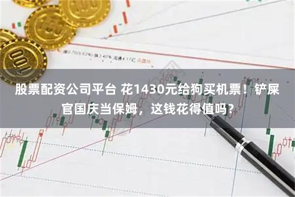 股票配资公司平台 花1430元给狗买机票！铲屎官国庆当保姆，这钱花得值吗？