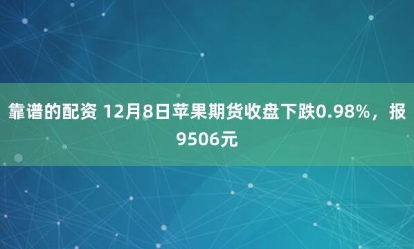 靠谱的配资 12月8日苹果期货收盘下跌0.98%，报9506元