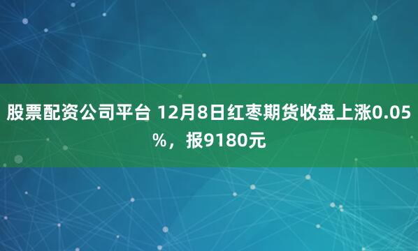 股票配资公司平台 12月8日红枣期货收盘上涨0.05%，报9180元