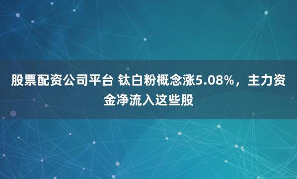 股票配资公司平台 钛白粉概念涨5.08%，主力资金净流入这些股