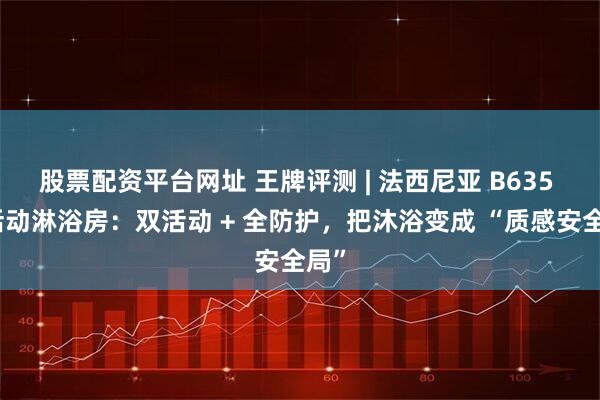 股票配资平台网址 王牌评测 | 法西尼亚 B635 双活动淋浴房：双活动 + 全防护，把沐浴变成 “质感安全局”