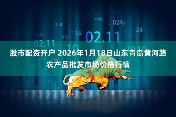 股市配资开户 2026年1月18日山东青岛黄河路农产品批发市场价格行情