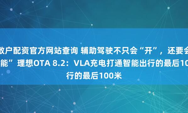 散户配资官方网站查询 辅助驾驶不只会“开”，还要会“补能” 理想OTA 8.2：VLA充电打通智能出行的最后100米