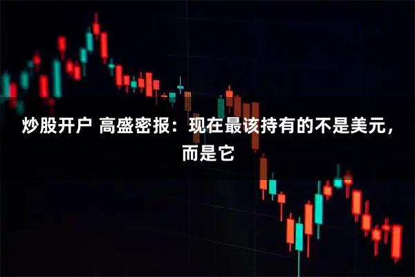 炒股开户 高盛密报：现在最该持有的不是美元，而是它