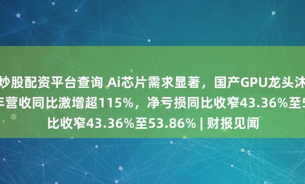 炒股配资平台查询 Ai芯片需求显著，国产GPU龙头沐曦股份预计2025年营收同比激增超115%，净亏损同比收窄43.36%至53.86% | 财报见闻