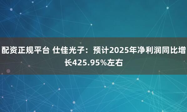 配资正规平台 仕佳光子：预计2025年净利润同比增长425.95%左右