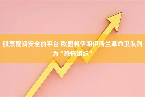 股票配资安全的平台 欧盟将伊朗伊斯兰革命卫队列为“恐怖组织”