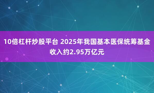 10倍杠杆炒股平台 2025年我国基本医保统筹基金收入约2.95万亿元