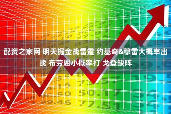 配资之家网 明天掘金战雷霆 约基奇&穆雷大概率出战 布劳恩小概率打 戈登缺阵