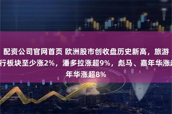 配资公司官网首页 欧洲股市创收盘历史新高，旅游、银行板块至少涨2%，潘多拉涨超9%，彪马、嘉年华涨超8%