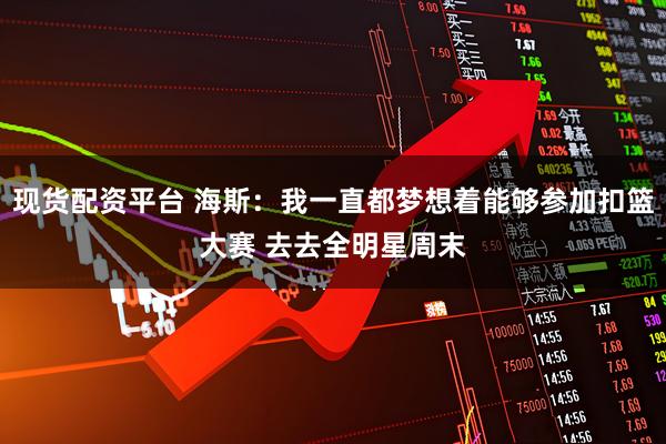现货配资平台 海斯：我一直都梦想着能够参加扣篮大赛 去去全明星周末