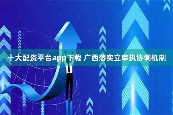 十大配资平台app下载 广西落实立审执协调机制