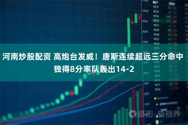 河南炒股配资 高炮台发威！唐斯连续超远三分命中 独得8分率队轰出14-2