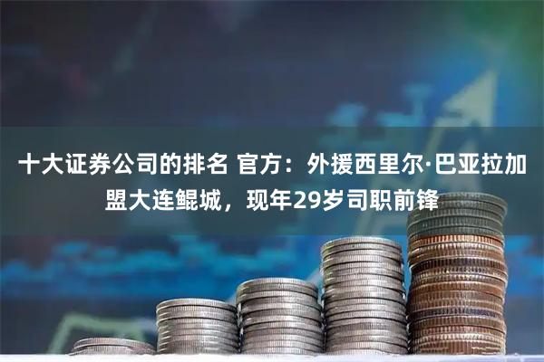 十大证券公司的排名 官方：外援西里尔·巴亚拉加盟大连鲲城，现年29岁司职前锋