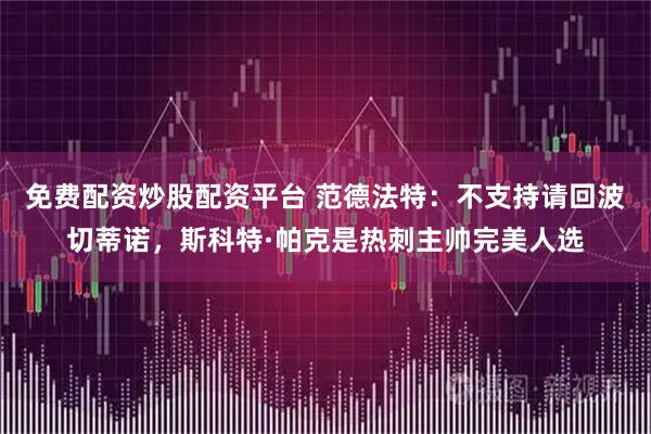 免费配资炒股配资平台 范德法特：不支持请回波切蒂诺，斯科特·帕克是热刺主帅完美人选