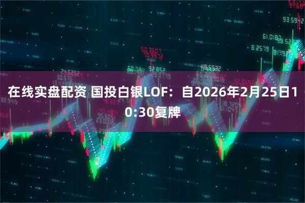 在线实盘配资 国投白银LOF：自2026年2月25日10:30复牌