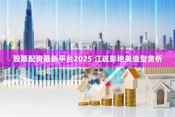 股票配资最新平台2025 江疏影绝美造型赏析