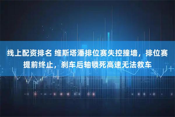 线上配资排名 维斯塔潘排位赛失控撞墙，排位赛提前终止，刹车后轴锁死高速无法救车