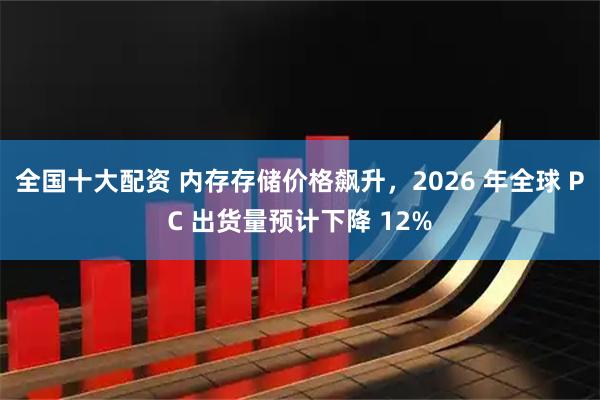 全国十大配资 内存存储价格飙升，2026 年全球 PC 出货量预计下降 12%