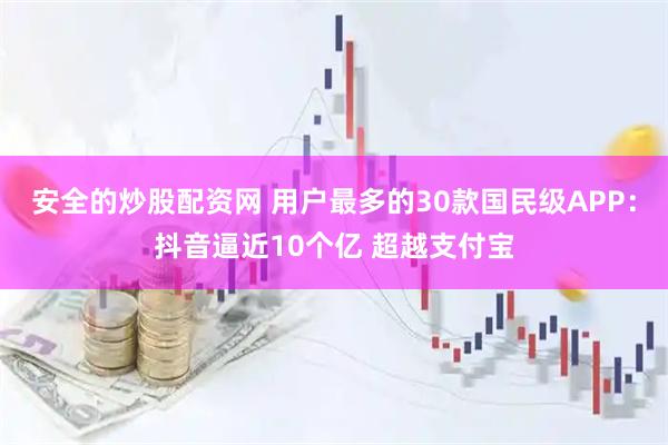 安全的炒股配资网 用户最多的30款国民级APP：抖音逼近10个亿 超越支付宝