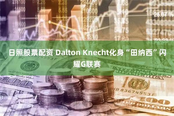 日照股票配资 Dalton Knecht化身“田纳西”闪耀G联赛
