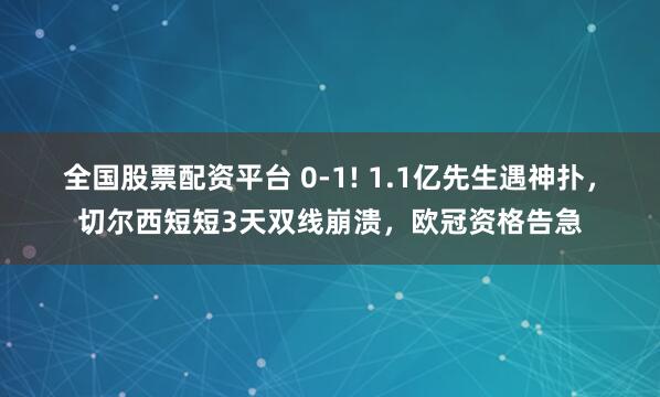 全国股票配资平台 0-1! 1.1亿先生遇神扑，切尔西短短3天双线崩溃，欧冠资格告急