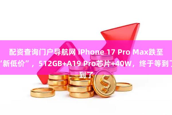 配资查询门户导航网 iPhone 17 Pro Max跌至“新低价”，512GB+A19 Pro芯片+40W，终于等到了