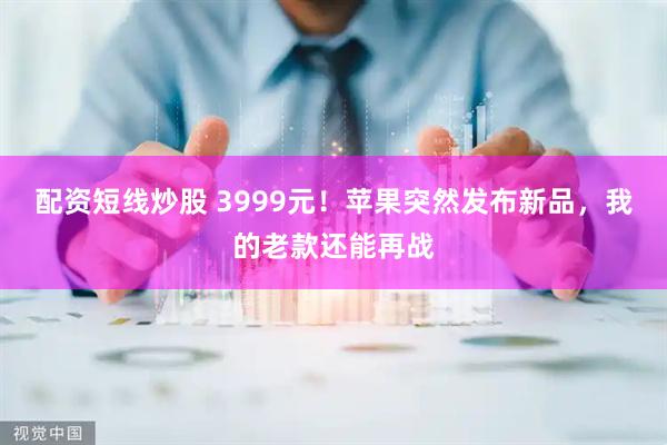 配资短线炒股 3999元！苹果突然发布新品，我的老款还能再战