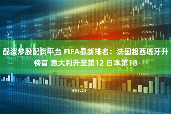 配资炒股配资平台 FIFA最新排名：法国超西班牙升榜首 意大利升至第12 日本第18